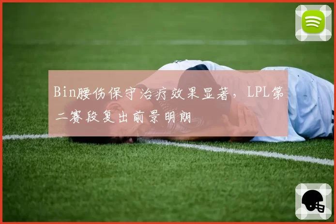 Bin腰伤保守治疗效果显著,LPL第二赛段复出前景明朗