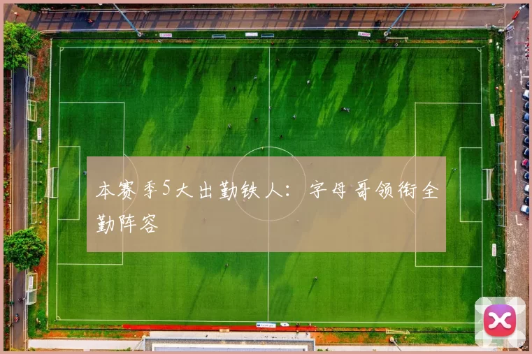 本赛季5大出勤铁人：字母哥领衔全勤阵容