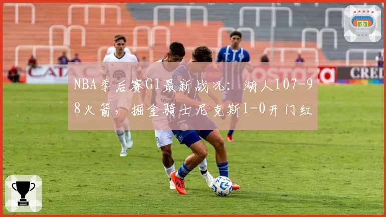 NBA季后赛G1最新战况：湖人107-98火箭，掘金骑士尼克斯1-0开门红