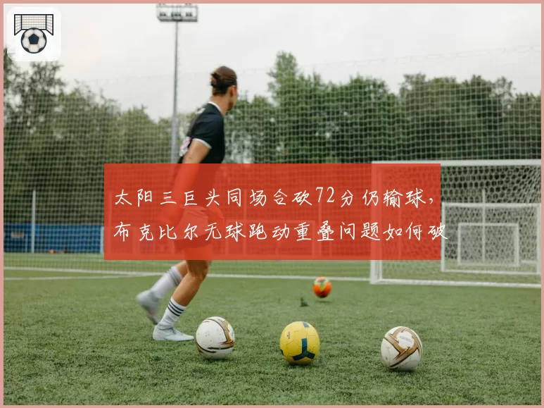 太阳三巨头同场合砍72分仍输球,布克比尔无球跑动重叠问题如何破解?