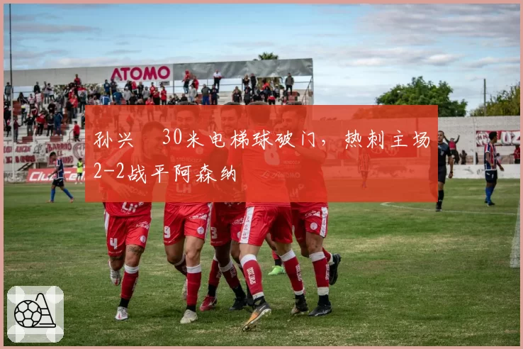 孙兴慜30米电梯球破门，热刺主场2-2战平阿森纳